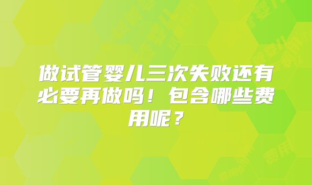 做试管婴儿三次失败还有必要再做吗!包含哪些费用呢?
