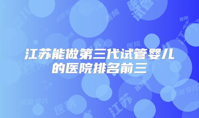 江苏能做第三代试管婴儿的医院排名前三
