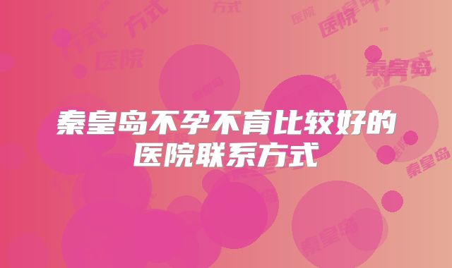 秦皇岛不孕不育比较好的医院联系方式