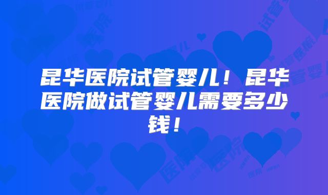 昆华医院试管婴儿！昆华医院做试管婴儿需要多少钱！