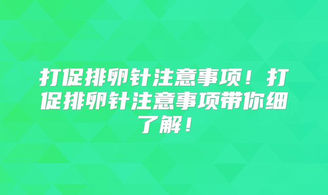 打促排卵针注意事项！打促排卵针注意事项带你细了解！