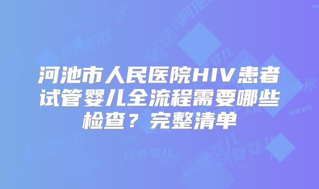 河池市人民医院HIV患者试管婴儿全流程需要哪些检查?完整清单