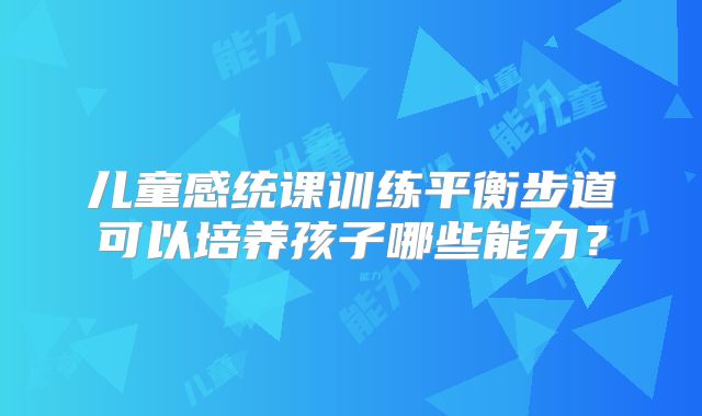 儿童感统课训练平衡步道可以培养孩子哪些能力？