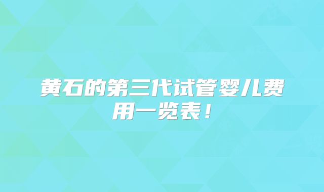 黄石的第三代试管婴儿费用一览表！