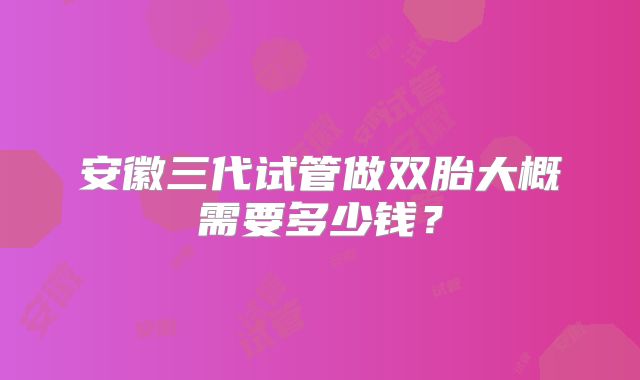 安徽三代试管做双胎大概需要多少钱？