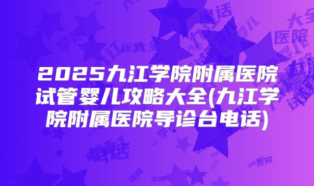 2025九江学院附属医院试管婴儿攻略大全(九江学院附属医院导诊台电话)