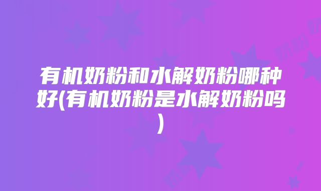 有机奶粉和水解奶粉哪种好(有机奶粉是水解奶粉吗)