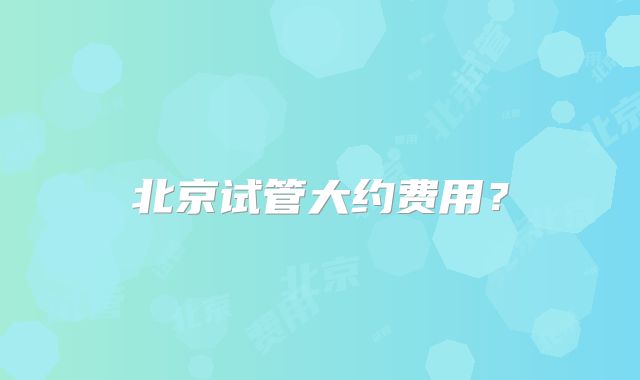北京试管大约费用？