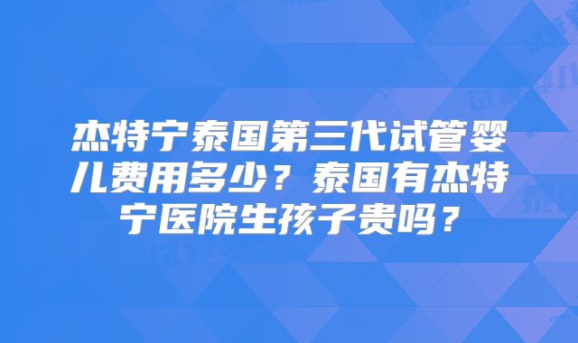 杰特宁泰国第三代试管婴儿费用多少?泰国有杰特宁医院生孩子贵吗?