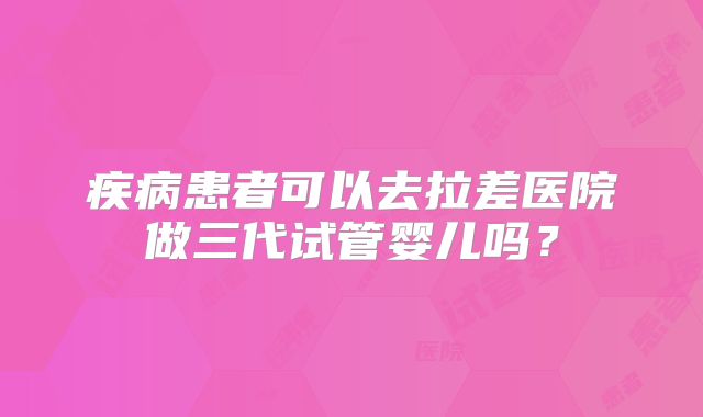 疾病患者可以去拉差医院做三代试管婴儿吗?