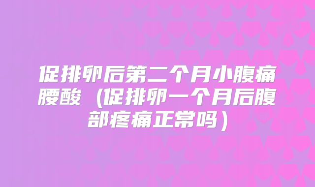 促排卵后第二个月小腹痛腰酸 (促排卵一个月后腹部疼痛正常吗）