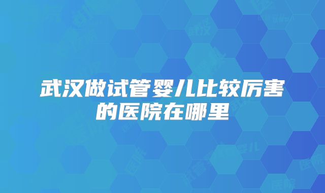武汉做试管婴儿比较厉害的医院在哪里