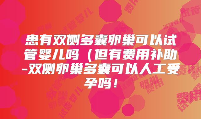 患有双侧多囊卵巢可以试管婴儿吗（但有费用补助-双侧卵巢多囊可以人工受孕吗！