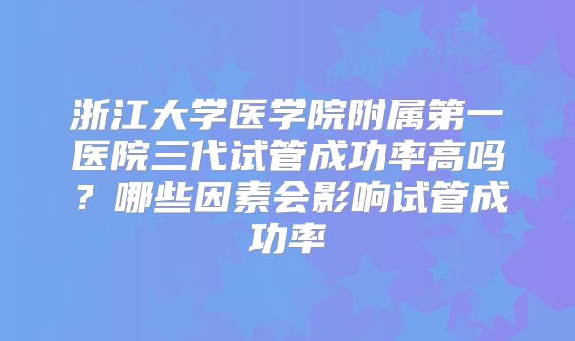 浙江大学医学院附属第一医院三代试管成功率高吗？哪些因素会影响试管成功率