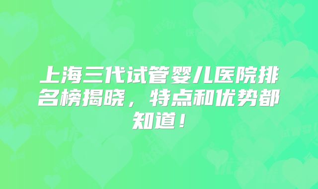 上海三代试管婴儿医院排名榜揭晓，特点和优势都知道！