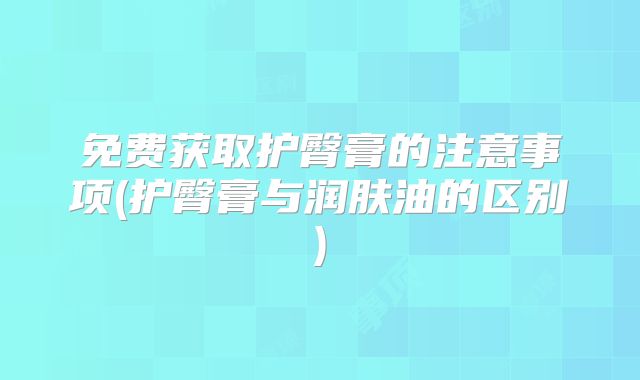 免费获取护臀膏的注意事项(护臀膏与润肤油的区别)