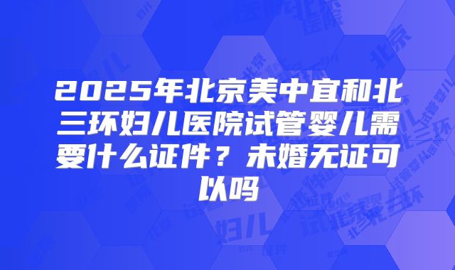 2025年北京美中宜和北三环妇儿医院试管婴儿需要什么证件？未婚无证可以吗