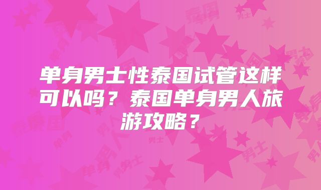 单身男士性泰国试管这样可以吗？泰国单身男人旅游攻略？