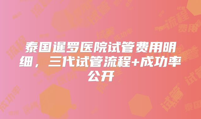 泰国暹罗医院试管费用明细，三代试管流程+成功率公开