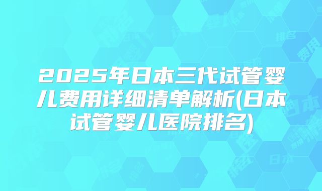 2025年日本三代试管婴儿费用详细清单解析(日本试管婴儿医院排名)