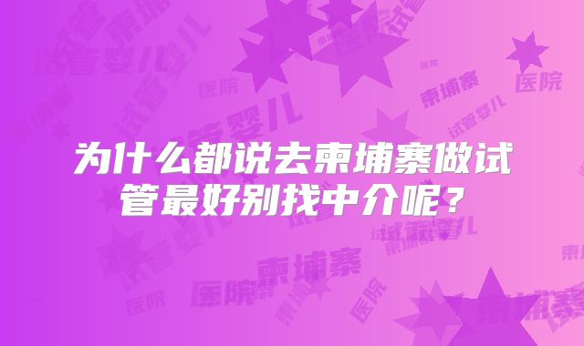 为什么都说去柬埔寨做试管最好别找中介呢？