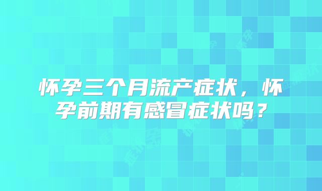怀孕三个月流产症状,怀孕前期有感冒症状吗?