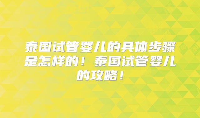 泰国试管婴儿的具体步骤是怎样的！泰国试管婴儿的攻略！