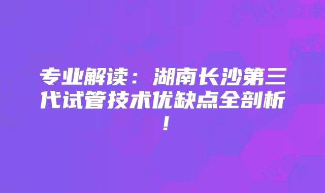 专业解读：湖南长沙第三代试管技术优缺点全剖析！