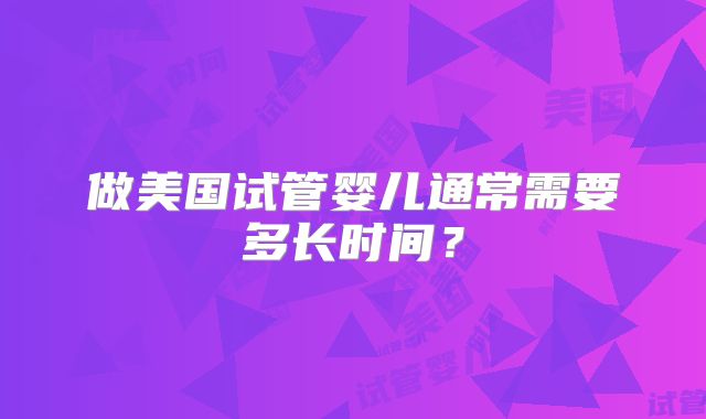 做美国试管婴儿通常需要多长时间？