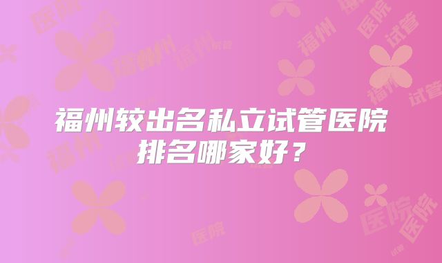 福州较出名私立试管医院排名哪家好?