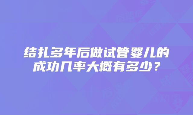 结扎多年后做试管婴儿的成功几率大概有多少？