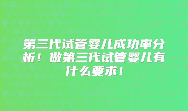 第三代试管婴儿成功率分析！做第三代试管婴儿有什么要求！
