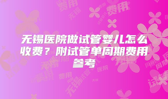 无锡医院做试管婴儿怎么收费?附试管单周期费用参考