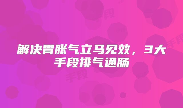 解决胃胀气立马见效，3大手段排气通肠