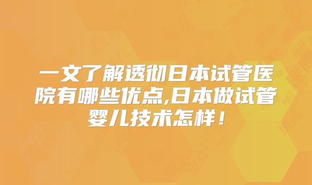 一文了解透彻日本试管医院有哪些优点,日本做试管婴儿技术怎样!