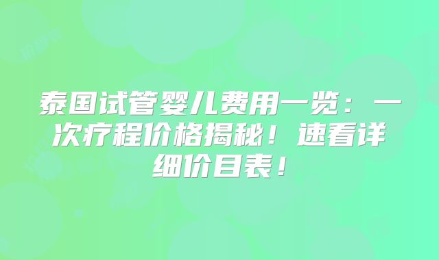 泰国试管婴儿费用一览：一次疗程价格揭秘！速看详细价目表！