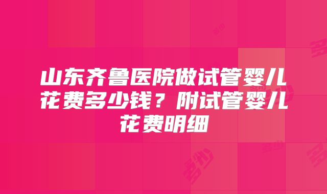 山东齐鲁医院做试管婴儿花费多少钱?附试管婴儿花费明细