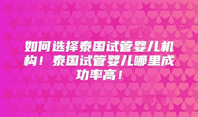 如何选择泰国试管婴儿机构！泰国试管婴儿哪里成功率高！