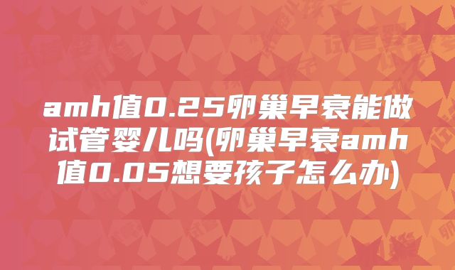 amh值0.25卵巢早衰能做试管婴儿吗(卵巢早衰amh值0.05想要孩子怎么办)