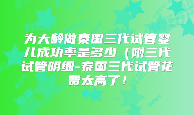 为大龄做泰国三代试管婴儿成功率是多少(附三代试管明细-泰国三代试管花费太高了!