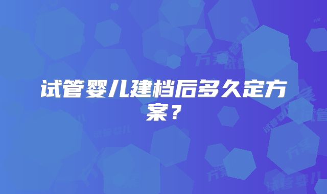 试管婴儿建档后多久定方案？