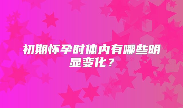 初期怀孕时体内有哪些明显变化？
