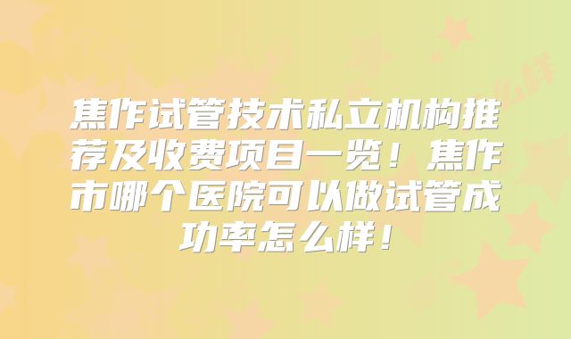 焦作试管技术私立机构推荐及收费项目一览！焦作市哪个医院可以做试管成功率怎么样！