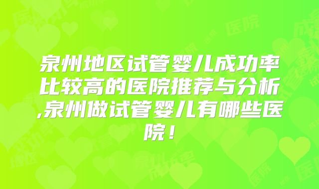 泉州地区试管婴儿成功率比较高的医院推荐与分析,泉州做试管婴儿有哪些医院!