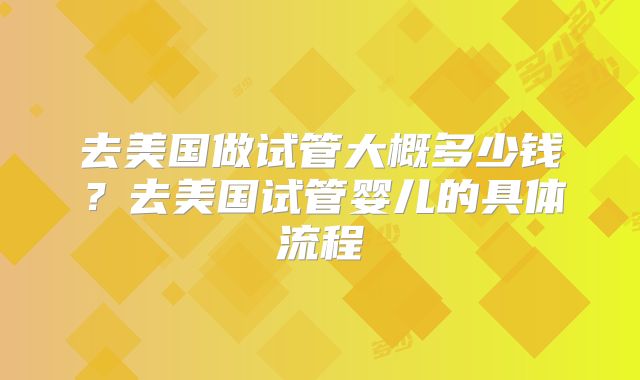 去美国做试管大概多少钱?去美国试管婴儿的具体流程