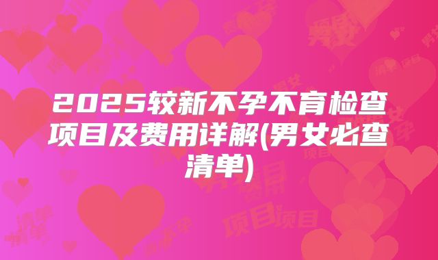 2025较新不孕不育检查项目及费用详解(男女必查清单)