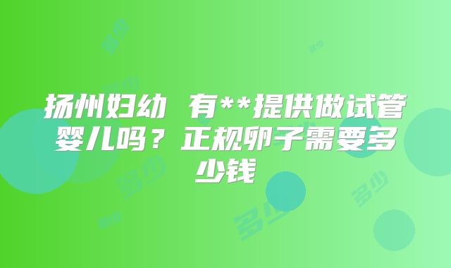 扬州妇幼 有**提供做试管婴儿吗？正规卵子需要多少钱