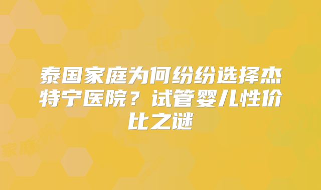 泰国家庭为何纷纷选择杰特宁医院？试管婴儿性价比之谜