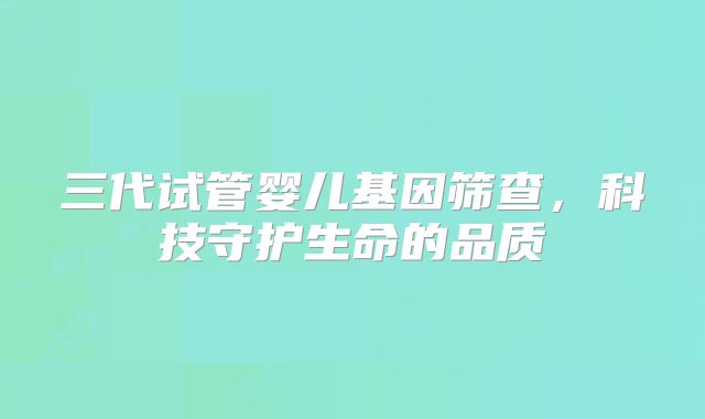 三代试管婴儿基因筛查，科技守护生命的品质