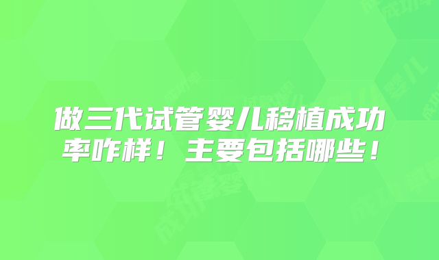做三代试管婴儿移植成功率咋样!主要包括哪些!